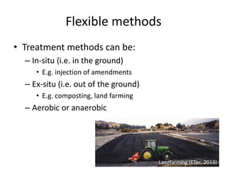 Flexible methods
• Treatment methods can be:
– In-situ (i.e. in the ground)
• E.g. injection of amendments
– Ex-situ (i.e....