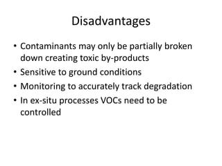 Disadvantages
• Contaminants may only be partially broken
down creating toxic by-products
• Sensitive to ground conditions...