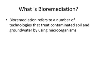 What is Bioremediation?
• Bioremediation refers to a number of
technologies that treat contaminated soil and
groundwater b...
