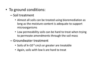 • To ground conditions:
– Soil treatment
• Almost all soils can be treated using bioremediation as
long as the moisture co...