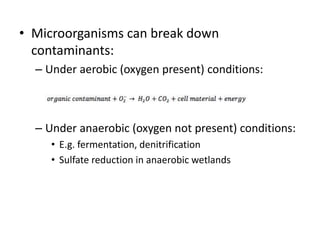 • Microorganisms can break down
contaminants:
– Under aerobic (oxygen present) conditions:
– Under anaerobic (oxygen not p...
