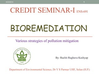 Various strategies of pollution mitigation
By: Rachit Raghava Kashyap
Department of Environmental Science, Dr Y S Parmar UHF, Solan (H.P.)
CREDIT SEMINAR-I ENS-691
BIOREMEDIATION
6/23/2014 1
 