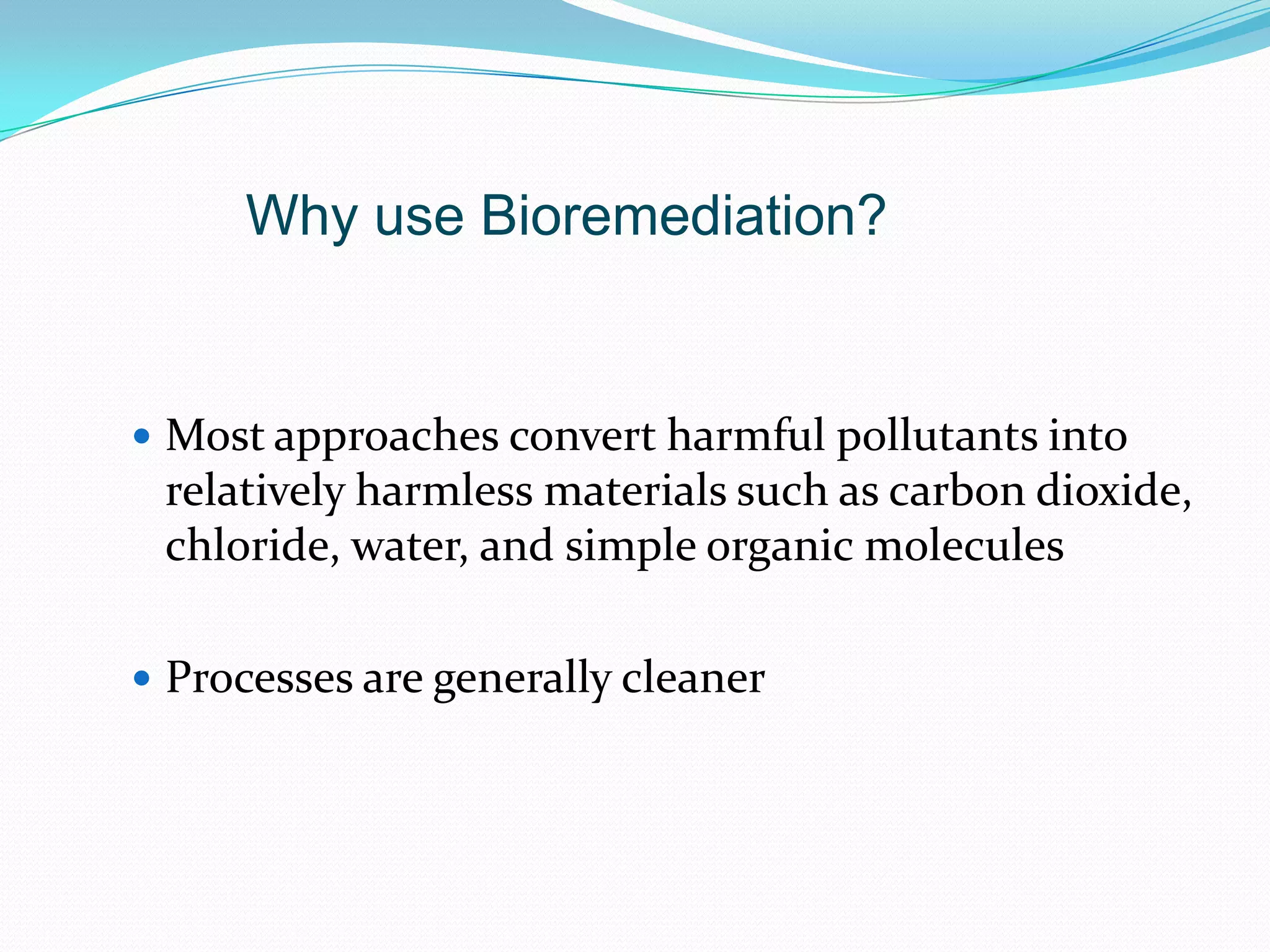 Why use Bioremediation?

 Most approaches convert harmful pollutants into

relatively harmless materials such as carbon dioxide,
chloride, water, and simple organic molecules
 Processes are generally cleaner

 
