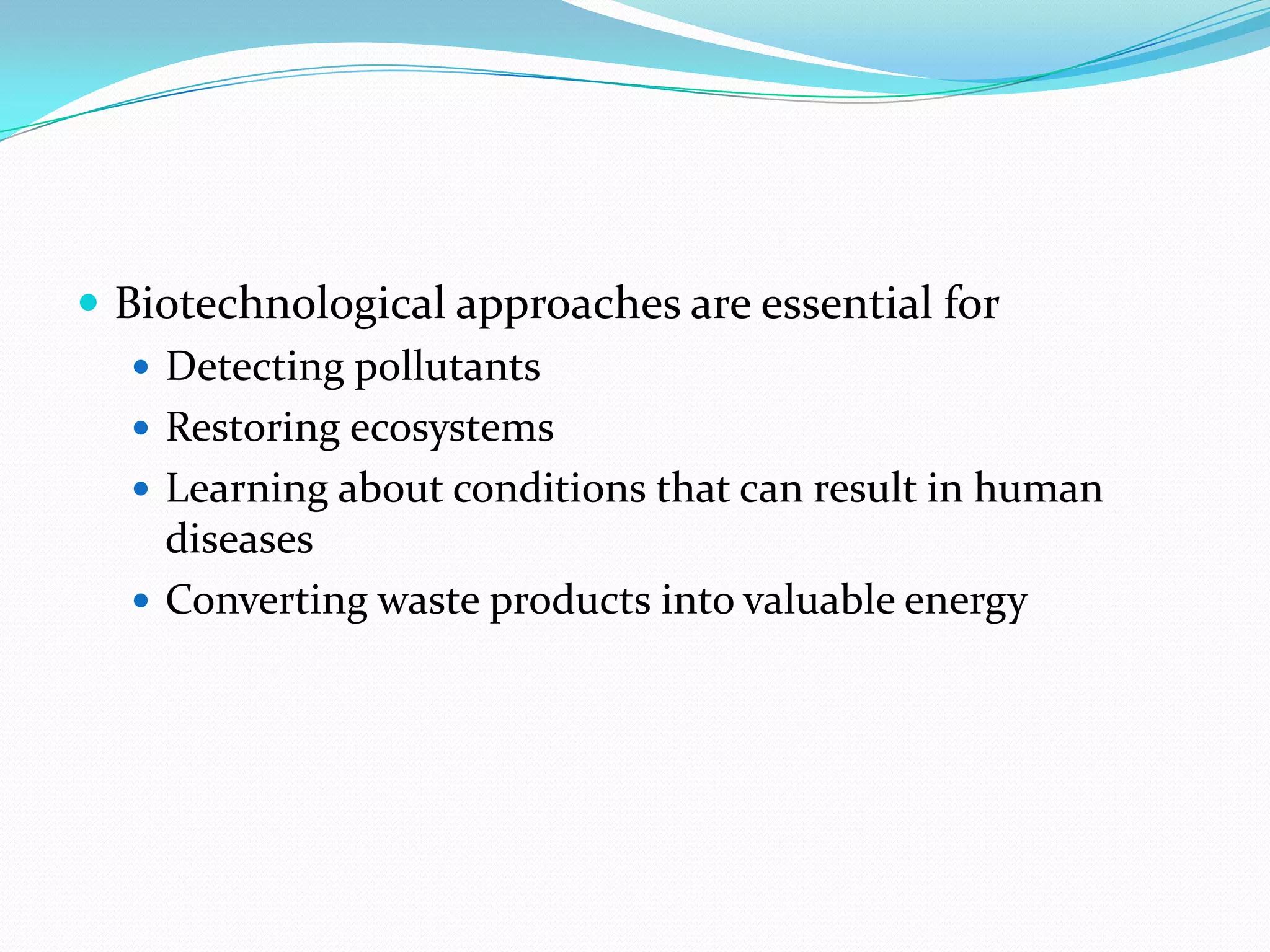  Biotechnological approaches are essential for
 Detecting pollutants
 Restoring ecosystems
 Learning about conditions that can result in human
diseases
 Converting waste products into valuable energy

 