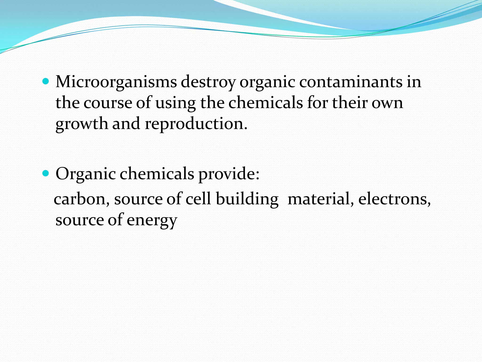  Microorganisms destroy organic contaminants in

the course of using the chemicals for their own
growth and reproduction.
 Organic chemicals provide:

carbon, source of cell building material, electrons,
source of energy

 