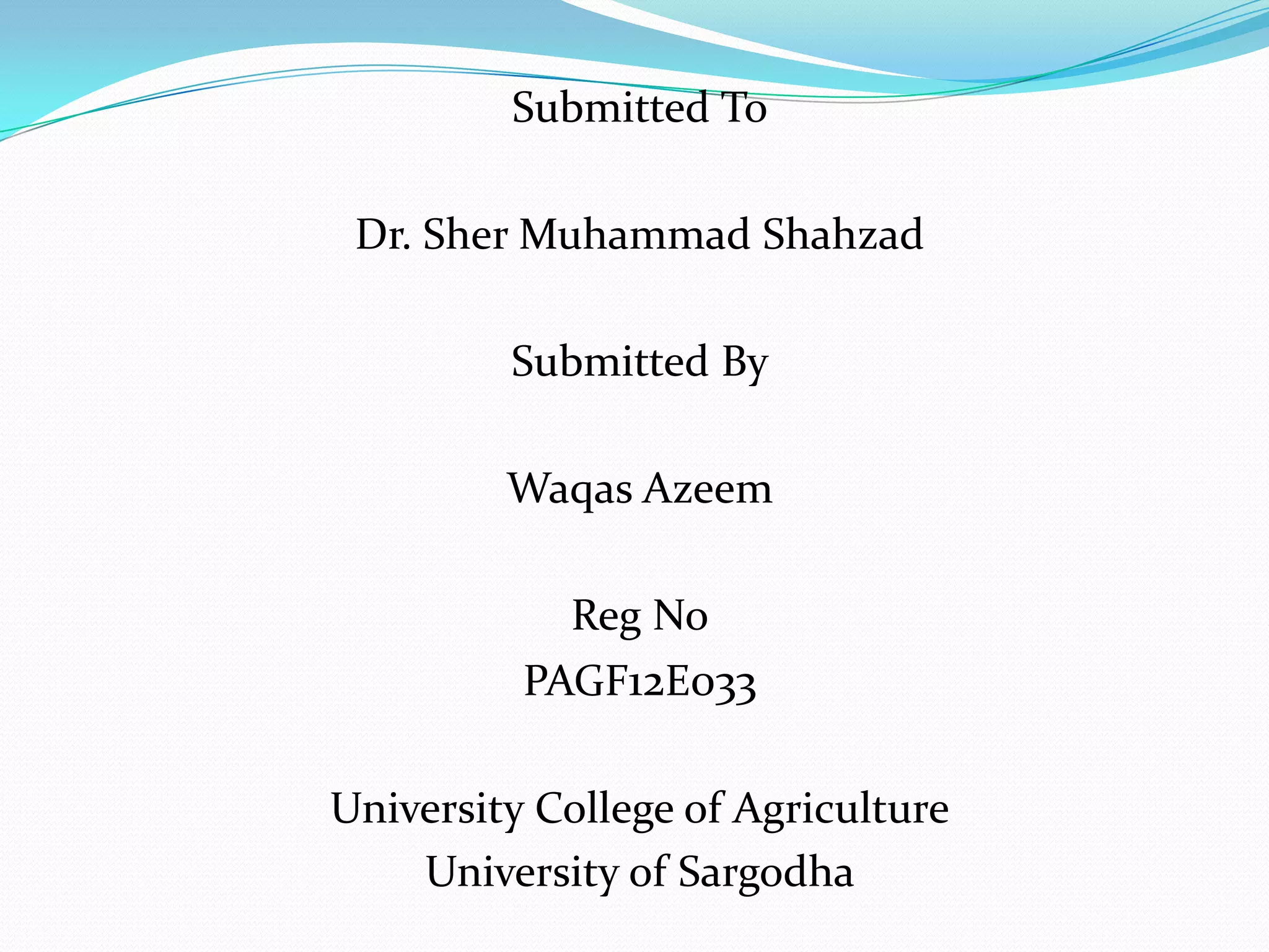 Submitted To
Dr. Sher Muhammad Shahzad
Submitted By
Waqas Azeem
Reg No
PAGF12E033
University College of Agriculture
University of Sargodha

 
