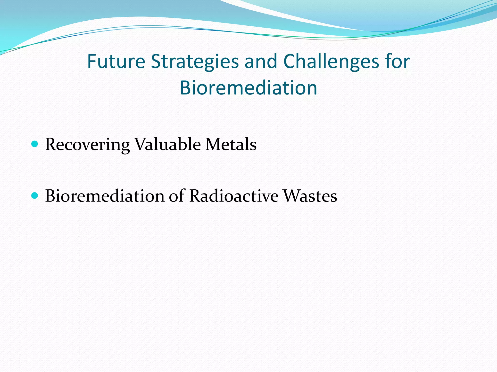 Future Strategies and Challenges for
Bioremediation
 Recovering Valuable Metals
 Bioremediation of Radioactive Wastes

 