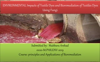 ENVIRONMENTAL Impacts of Textile Dyes and Bioremediation of Textiles Dyes
Using Fungi.
Submitted by: Mubbara Arshad
0020-M.PHILENV-2019
Course: principles and Applications of Bioremediation
 