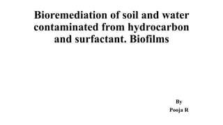 Bioremediation of soil and water
contaminated from hydrocarbon
and surfactant. Biofilms
By
Pooja R
 