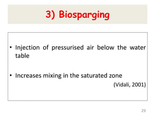 3) Biosparging
• Injection of pressurised air below the water
table
• Increases mixing in the saturated zone
(Vidali, 2001)
29
 