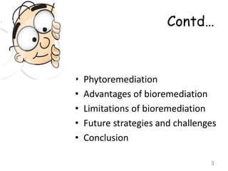 Contd…
• Phytoremediation
• Advantages of bioremediation
• Limitations of bioremediation
• Future strategies and challenges
• Conclusion
3
 