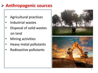  Anthropogenic sources
• Agricultural practices
• Industrial wastes
• Disposal of solid wastes
on land
• Mining activities
• Heavy metal pollutants
• Radioactive pollutants
7
 