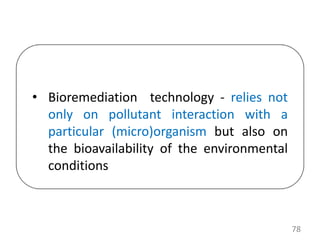 78
• Bioremediation technology - relies not
only on pollutant interaction with a
particular (micro)organism but also on
the bioavailability of the environmental
conditions
 