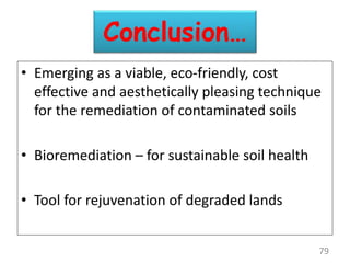 Conclusion…
• Emerging as a viable, eco-friendly, cost
effective and aesthetically pleasing technique
for the remediation of contaminated soils
• Bioremediation – for sustainable soil health
• Tool for rejuvenation of degraded lands
79
 