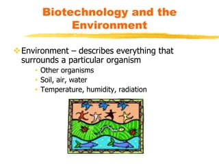 Biotechnology and the
Environment
Environment – describes everything that
surrounds a particular organism
• Other organisms
• Soil, air, water
• Temperature, humidity, radiation
 