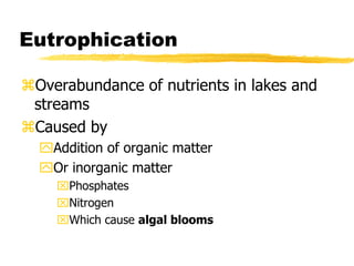 Eutrophication
Overabundance of nutrients in lakes and
streams
Caused by
Addition of organic matter
Or inorganic matter
Phosphates
Nitrogen
Which cause algal blooms
 