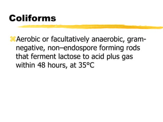 Coliforms
Aerobic or facultatively anaerobic, gram-
negative, non–endospore forming rods
that ferment lactose to acid plus gas
within 48 hours, at 35°C
 