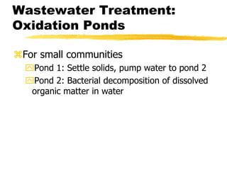 Wastewater Treatment:
Oxidation Ponds
For small communities
Pond 1: Settle solids, pump water to pond 2
Pond 2: Bacterial decomposition of dissolved
organic matter in water
 
