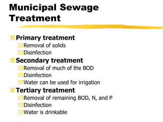 Municipal Sewage
Treatment
Primary treatment
Removal of solids
Disinfection
Secondary treatment
Removal of much of the BOD
Disinfection
Water can be used for irrigation
Tertiary treatment
Removal of remaining BOD, N, and P
Disinfection
Water is drinkable
 