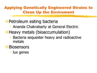 Petroleum eating bacteria
• Ananda Chakrabarty at General Electric
Heavy metals (bioaccumulation)
• Bacteria sequester heavy and radioactive
metals
Biosensors
• lux genes
Applying Genetically Engineered Strains to
Clean Up the Enviroment
 