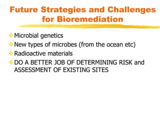 Microbial genetics
New types of microbes (from the ocean etc)
Radioactive materials
DO A BETTER JOB OF DETERMINING RISK and
ASSESSMENT OF EXISTING SITES
Future Strategies and Challenges
for Bioremediation
 