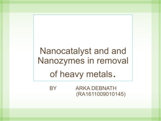 Nanocatalyst and and
Nanozymes in removal
of heavy metals.
BY ARKA DEBNATH
(RA1611009010145)
 