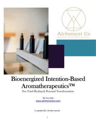 1
Bioenergized Intention-Based
Aromatherapeutics™
For Total Healing & Personal Transformation
By Isis Jade
www.alchemystco.com
© copyright 2021. All rights reserved
 