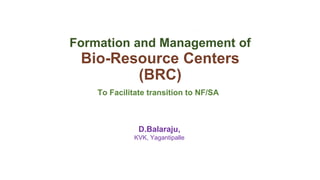 c
c
Formation and Management of
Bio-Resource Centers
(BRC)
To Facilitate transition to NF/SA
D.Balaraju,
KVK, Yagantipalle
 