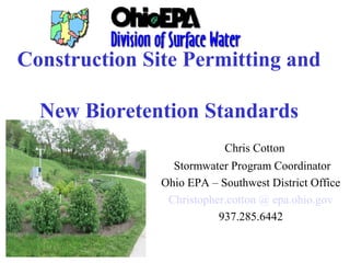 Construction Site Permitting and
New Bioretention Standards
Chris Cotton
Stormwater Program Coordinator
Ohio EPA – Southwest District Office
Christopher.cotton @ epa.ohio.gov
937.285.6442
 