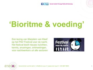 1Gezond eten op het werk | info@ener-joy.nl | www.ener-joy.nl | 033-887 8840
‘Bioritme & voeding’
Social media? Graag! Gebruik #enerjoy
Een lezing van Marjolein van Kleef
op het FNV Festival voor de nacht.
Het festival biedt nieuwe inzichten,
kennis, ervaringen, ontmoetingen,
voor nachtwerkers uit alle sectoren
 