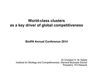 World-class clusters
as a key driver of global competitiveness
BioRN Annual Conference 2014
Dr Christian H. M. Ketels
Institute for Strategy and Competitiveness, Harvard Business School
President, TCI Network
rafmozart@terra.com.br
 
