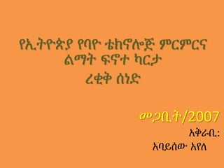 የኢትዮጵያ የባዮ ቴክኖሎጅ ምርምርና
ልማት ፍኖተ ካርታ
ረቂቅ ሰነድ
መጋቢት/2007
አቅራቢ:
አባይሰው አየለ
 
