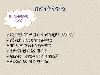 የክፍተት ትንታኔ
የጄኖሚክስና ማርከር ቴክኖሎጂዎች ያለመኖር
የጄኔቲክ ምህንድስና ያለመኖር
ባዮ ኢንፍርማቲክስ ያለመኖር
ዲያግኖስቲክስ እና ቫክሲን
አሲስትዴ ሪፕሮዲክቲቭ ቴክኖልጂ
ጄኔሪክስ እና ባዮሲሚሊርስ
3. በቴክኖሎጂ
ደረጃ
 