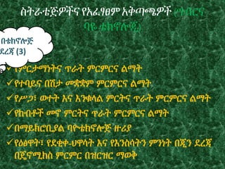 ስትራቴጅዎችና የአፈፃፀም አቅጣጫዎች (ግብርና
ባዬቴክኖሎጂ)
የምርታማነትና ጥራት ምርምርና ልማት
የተባይና በሽታ መቋቋም ምርምርና ልማት
የሥጋ፣ ወተት እና እንቁላል ምርትና ጥራት ምርምርና ልማት
የከብቶች መኖ ምርትና ጥራት ምርምርና ልማት
በማይክሮቢያል ባዮቴክኖሎጅ ዙሪያ
የዕፅዋት፣ የደቂቀ-ህዋሳት እና የእንስሳትን ምንነት በጂን ደረጃ
በጄኖሚክስ ምርምር በዝርዝር ማወቅ
በቴክኖሎጅ
ደረጃ (3)
 