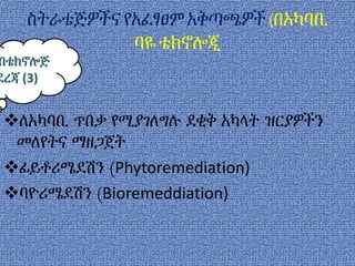 ስትራቴጅዎችናየአፈፃፀም አቅጣጫዎች (በአካባቢ
ባዬቴክኖሎጂ
ለአካባቢ ጥበቃ የሚያገለግሉ ደቂቅ አካላት ዝርያዎችን
መለየትና ማዘጋጀት
ፊይቶሪሜደሽን (Phytoremediation)
ባዮሪሜደሽን (Bioremeddiation)
በቴክኖሎጅ
ደረጃ (3)
 