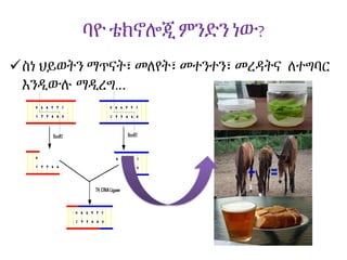 ባዮ ቴክኖሎጂምንድንነው?
ስነ ህይወትን ማጥናት፣ መለየት፣ መተንተን፣ መረዳትና ለተግባር
እንዲውሉ ማዲረግ...
 