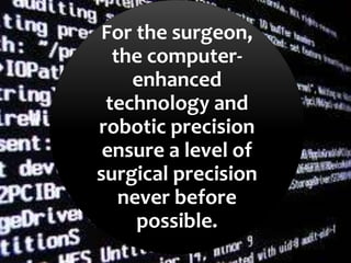 For the surgeon,
the computer-
enhanced
technology and
robotic precision
ensure a level of
surgical precision
never before
possible.
 
