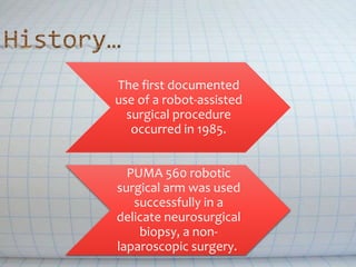 The first documented
use of a robot-assisted
surgical procedure
occurred in 1985.
PUMA 560 robotic
surgical arm was used
successfully in a
delicate neurosurgical
biopsy, a non-
laparoscopic surgery.
 