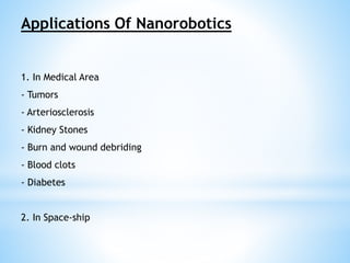Applications Of Nanorobotics 
1. In Medical Area 
- Tumors 
- Arteriosclerosis 
- Kidney Stones 
- Burn and wound debriding 
- Blood clots 
- Diabetes 
2. In Space-ship 
 