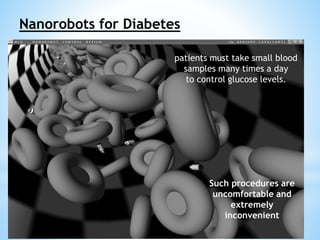 Nanorobots for Diabetes 
patients must take small blood 
samples many times a day 
to control glucose levels. 
Such procedures are 
uncomfortable and 
extremely 
inconvenient 
 