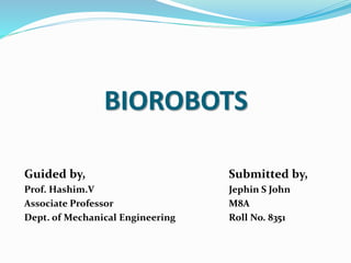 BIOROBOTS
Guided by,
Prof. Hashim.V
Associate Professor
Dept. of Mechanical Engineering
Submitted by,
Jephin S John
M8A
Roll No. 8351
 