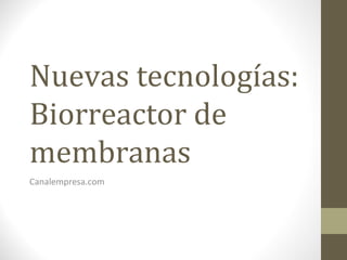 Nuevas tecnologías:
Biorreactor de
membranas
Canalempresa.com
 