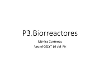 P3.Biorreactores
Mónica Contreras
Para el CECYT 19 del IPN
 