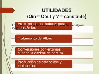 UTILIDADES
(Qin = Qout y V = constante)
Producción de levaduras para
panaderías
Tratamiento de RILes
Conversiones con enzimas (
cuando la enzima es barata)
Producción de catabolitos y
metabolitos
Los biorreactores continuos operan en forma continua en algunas
industrias son:
 