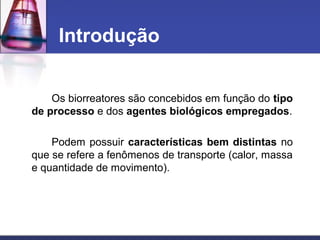 Os biorreatores são concebidos em função do tipo
de processo e dos agentes biológicos empregados.
Podem possuir características bem distintas no
que se refere a fenômenos de transporte (calor, massa
e quantidade de movimento).
Introdução
 