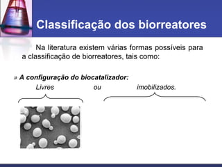 Na literatura existem várias formas possíveis para
a classificação de biorreatores, tais como:
» A configuração do biocatalizador:
Livres ou imobilizados.
Classificação dos biorreatores
 