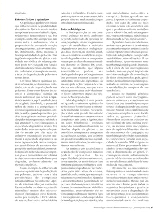 Biotecnologia Ciência & Desenvolvimento n.34 - janeiro/junho 2005 37
molécula.
Fatores físicos e químicos
Os principais parâmetros físicos
que influenciam na degradabilidade
são: natureza física da matriz onde o
composto é encontrado (solo, água,
sedimento), temperatura e luz. Por
exemplo, ambientes complexos, tais
como solos e sedimentos, têm a
propriedade de, através da atração
de cargas opostas, adsorver molécu-
las, diminuindo, desta maneira, a
biodisponibilidade do poluente. Nas
regiões temperadas do globo, a ati-
vidade metabólica de microrganis-
mos pode ser reduzida em função
das baixas temperaturas médias anu-
ais, reduzindo, conseqüentemente,
a taxa de degradação de poluentes
nestas áreas.
Diversos fatores químicos po-
dem influenciar, acelerando ou redu-
zindo, a taxa de degradação de um
poluente. Entre estes fatores inclu-
em-se a composição química da
matriz ambiental, que define a capa-
cidade nutritiva, o pH, umidade, teor
de oxigênio dissolvido, o potencial
redox do meio e a composição e
estrutura química do poluente. Me-
tais pesados, quando presentes, po-
dem interagir com enzimas produzi-
das pelos microrganismos, inibindo a
sua atividade e, por conseguinte, a
capacidade degradativa destes. Por
outro lado, concentrações adequa-
das de metais que têm ação de
cofatores enzimáticos podem me-
lhorar a capacidade degradativa do
meio. A presença de outros compos-
tos xenobióticos de estrutura sim-
ples pode também dificultar o meta-
bolismo de moléculas mais comple-
xas, pois a comunidade microbiana
se direcionaria seu metabolismo para
degradar, preferencialmente, os
menos complexos.
Como exemplo da influência da
estrutura química na degradação de
um poluente, pode-se citar a alta
persistência de compostos
nitroaromáticos no ambiente. Ape-
sar de intensos esforços, ainda não
foram isoladas bactérias capazes de
mineralizar muitos dos nitroaro-
máticos produzidos pelo homem,
como, por exemplo, o TNT (utiliza-
do em explosivos) e os herbicidas
orizalin e trifluralina. Os três com-
postos apresentam, em comum, três
grupos nitro no anel aromático que
dificultam sua mineralização.
Fatores biológicos
A biodegradação de um com-
posto químico no meio ambiente
depende, sobretudo, da presença de
uma população de microrganismos
capaz de metabolizar a molécula
original e seus produtos de degrada-
ção. Não existem, na biosfera atual,
rotas enzimáticas catabólicas capa-
zes de degradar todos os compostos
novos que a cultura humana sinteti-
zou durante os últimos 100 anos.
Sabe-se, entretanto, que alguns
xenobióticos podem ser
biodegradados por microrganismos
que possuam enzimas capazes de
catabolizar moléculas específicas, ou
mesmo pela ação conjunta de con-
sórcios microbianos, em que cada
microrganismo atua individualmen-
te sobre diferentes etapas do pro-
cesso de biodegradação.
A biodegradação é mais prová-
vel quando a estrutura química do
xenobiótico é semelhante à estrutu-
ra de moléculas naturais. Por exem-
plo, existe uma grande diversidade
de moléculas naturais com estruturas
complexas, tais como a lignina, rica
em anéis benzênicos - estrutura
molecular natural mais abundante na
biosfera depois da glicose -, os
esteróides, os terpenos e compostos
halogenados naturais, que ocorrem
em grande abundância e são normal-
mente metabolizados por microrga-
nismos no ambiente.
As enzimas que catabolizam a
degradação de compostos naturais
podem apresentar baixa
especificidade pelo seu substrato e,
desta maneira, os xenobióticos com
estrutura química semelhante a com-
postos naturais podem ser reconhe-
cidos pelo sítio ativo da enzima,
possibilitando, assim, que sejam qui-
micamente transformados. Quando
o xenobiótico tem a possibilidade de
percorrer todos os passos catalíticos
de uma determinada rota catabólica
enzimática, provavelmente ele se
tornaumapossibilidadenutritivapara
o microrganismo, sendo os produtos
de sua degradação aproveitados pelo
seu metabolismo construtivo e
energético. Porém, quando o com-
posto é apenas parcialmente degra-
dado, por ação de uma ou mais
enzimas de uma rota catabólica sem
que o produto resultante contribua
para a sobrevivência do microrganis-
mo, esta transformação metabólica é
denominada de “co-metabolismo”.
O produto do co-metabolismo,
muitasvezes,podeservirdesubstrato
para transformações enzimáticas de
outras espécies microbianas, possi-
bilitando a degradação completa do
xenobiótico (mineralização). O co-
metabolismo, aparentemente uma
transformação fútil quando analisada
sob a ótica de um microrganismo
isolado, tem um papel importante
nas biotecnologias de remediação
de sítios contaminados, pois, geral-
mente, nenhum microrganismo pos-
sui todas as enzimas necessárias para
a metabolização completa de um
xenobiótico.
Trocas de material genético
podem ocorrer entre microrganis-
mos na natureza e constituem um
outro fator que contribui para o po-
tencial biodegradador de uma comu-
nidade. Muitas rotas catabólicas de
compostos complexos estão locali-
zadas no genoma plasmidial.
Plasmídeos podem ser trocados en-
tre bactérias de uma mesma espé-
cie, ou mesmo entre microrganis-
mos de espécies diferentes, através
de mecanismos de conjugação ou
transformação de células naturalmen-
te competentes (células com capa-
cidade de assimilar DNA exógeno na
natureza). Estes processos de inter-
câmbio de material genético favore-
cem a disseminação de genes, e,
conseqüentemente, a disseminação
potencial de enzimas relacionadas
ao metabolismo catabólico de uma
molécula recalcitrante.
Obviamente, as características
físico-químicasenutricionaisdomeio
externo e o compartimento
intracelular microbiano estão estrita-
mente relacionados. Mesmo que um
sistema microbiano porte todos os
requisitos bioquímicos e genéticos
necessários para a degradação de
um xenobiótico, se as características
físico-químicas e componentes
nutricionais do meio não condizem
 