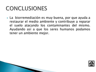  La biorremediación es muy buena, por que ayuda a
restaurar el medio ambiente y contribuye a reparar
el suelo atacando los contaminantes del mismo.
Ayudando así a que los seres humanos podamos
tener un ambiente mejor.
 