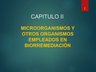 CAPITULO II
MICROORGANISMOS Y
OTROS ORGANISMOS
EMPLEADOS EN
BIORREMEDIACIÓN
1
 