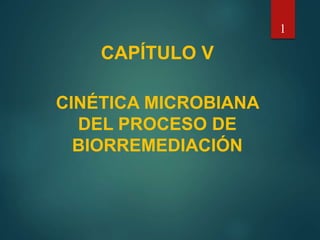 CAPÍTULO V
CINÉTICA MICROBIANA
DEL PROCESO DE
BIORREMEDIACIÓN
1
 